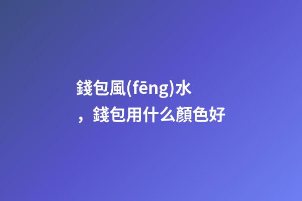 錢包風(fēng)水，錢包用什么顏色好
