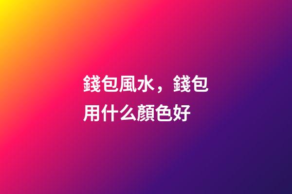 錢包風水，錢包用什么顏色好