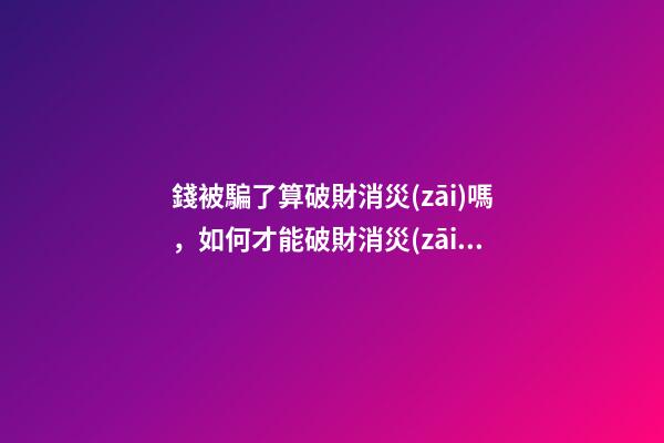 錢被騙了算破財消災(zāi)嗎，如何才能破財消災(zāi)