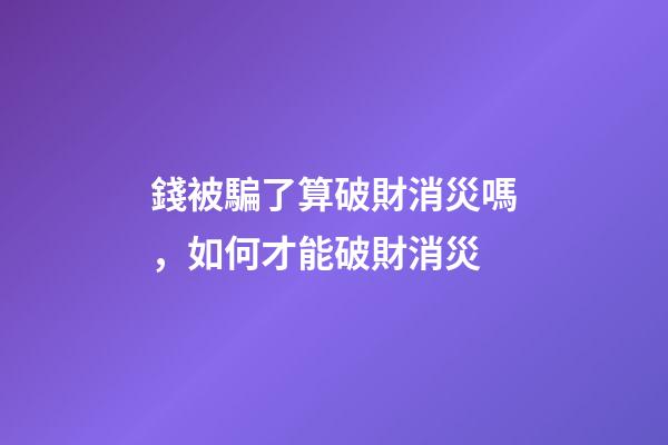 錢被騙了算破財消災嗎，如何才能破財消災