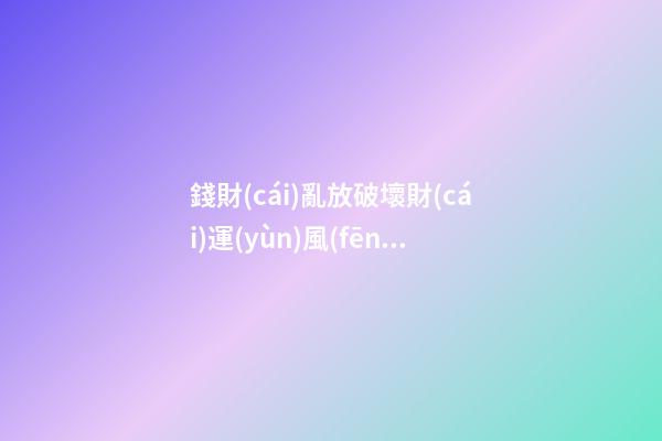 錢財(cái)亂放破壞財(cái)運(yùn)風(fēng)水