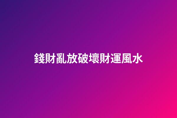 錢財亂放破壞財運風水
