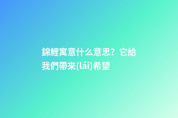錦鯉寓意什么意思？它給我們帶來(lái)希望