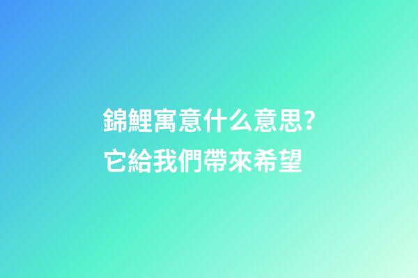 錦鯉寓意什么意思？它給我們帶來希望