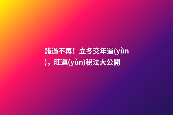 錯過不再！立冬交年運(yùn)，旺運(yùn)秘法大公開