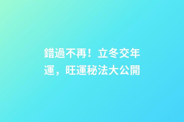 錯過不再！立冬交年運，旺運秘法大公開