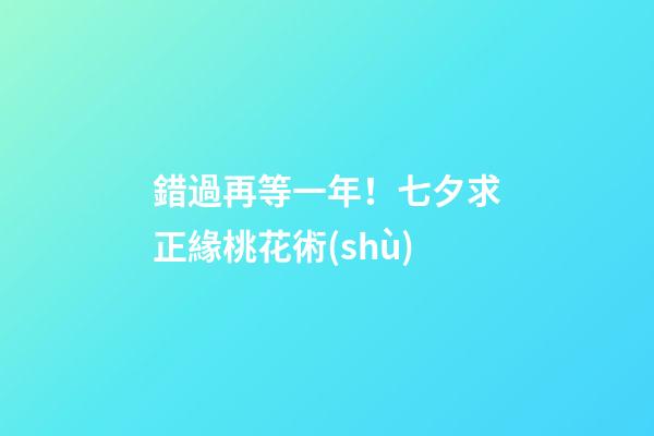 錯過再等一年！七夕求正緣桃花術(shù)