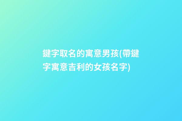 鍵字取名的寓意男孩(帶鍵字寓意吉利的女孩名字)