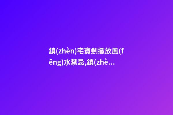 鎮(zhèn)宅寶劍擺放風(fēng)水禁忌,鎮(zhèn)宅寶劍擺放位置有哪些風(fēng)水講究？