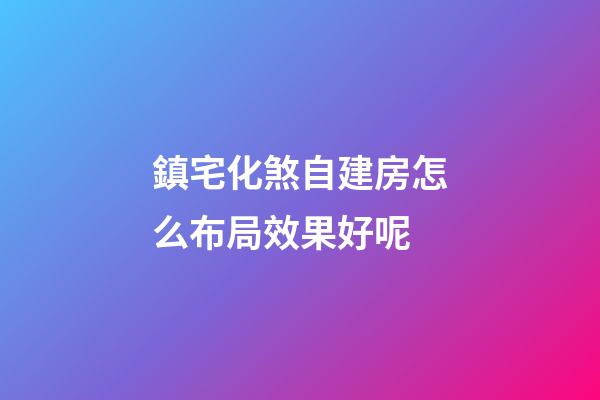 鎮宅化煞自建房怎么布局效果好呢
