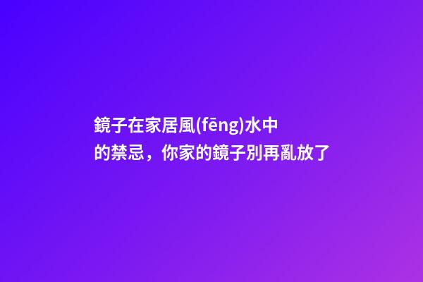 鏡子在家居風(fēng)水中的禁忌，你家的鏡子別再亂放了
