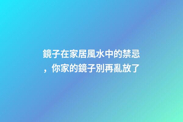 鏡子在家居風水中的禁忌，你家的鏡子別再亂放了
