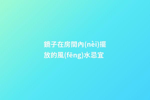 鏡子在房間內(nèi)擺放的風(fēng)水忌宜