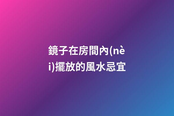 鏡子在房間內(nèi)擺放的風水忌宜