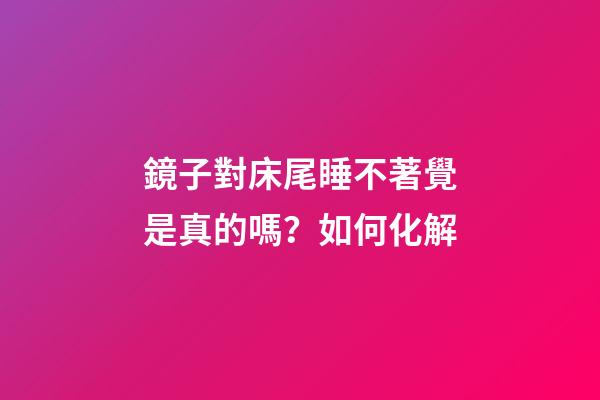 鏡子對床尾睡不著覺是真的嗎？如何化解