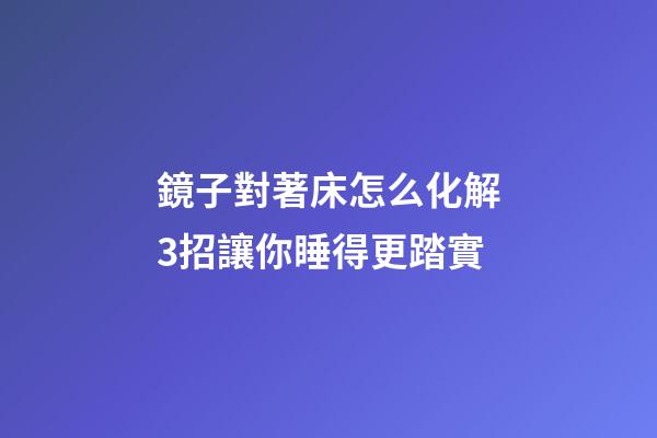 鏡子對著床怎么化解?3招讓你睡得更踏實