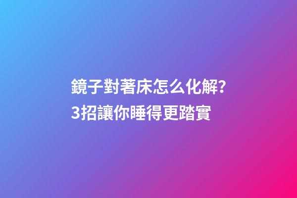鏡子對著床怎么化解？3招讓你睡得更踏實