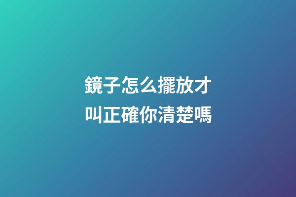 鏡子怎么擺放才叫正確你清楚嗎