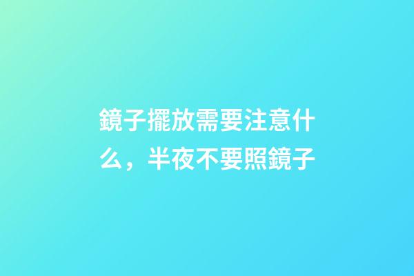 鏡子擺放需要注意什么，半夜不要照鏡子