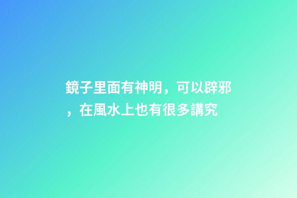 鏡子里面有神明，可以辟邪，在風水上也有很多講究