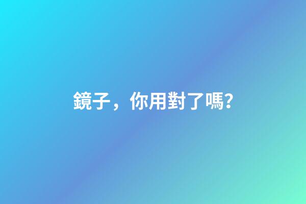 鏡子，你用對了嗎？