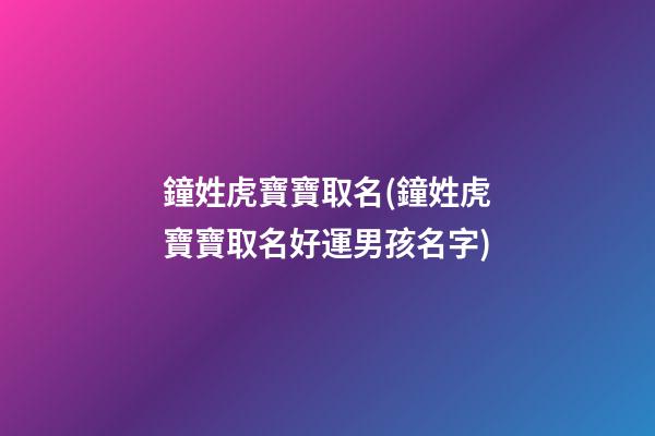 鐘姓虎寶寶取名(鐘姓虎寶寶取名好運男孩名字)