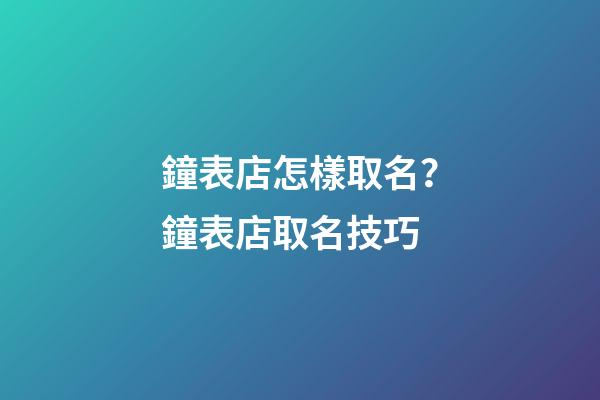鐘表店怎樣取名？鐘表店取名技巧-第1張-店鋪起名-玄機派