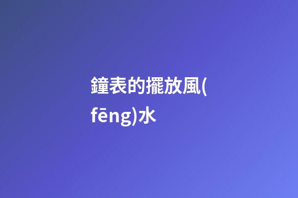 鐘表的擺放風(fēng)水