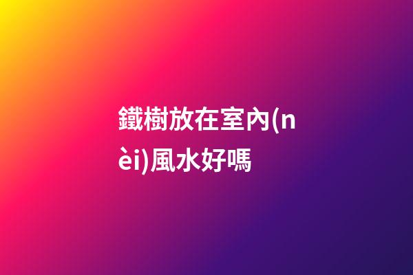 鐵樹放在室內(nèi)風水好嗎