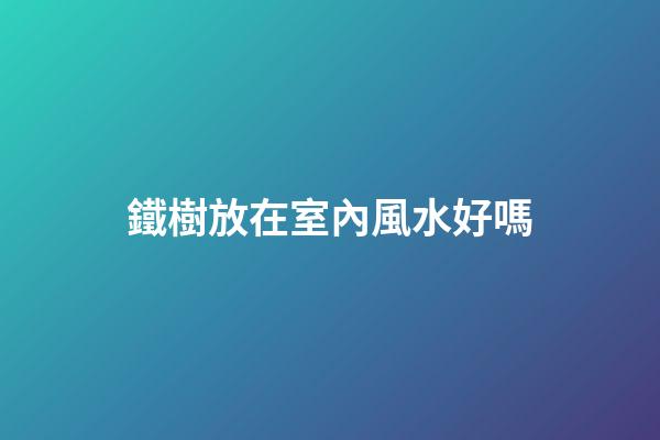 鐵樹放在室內風水好嗎