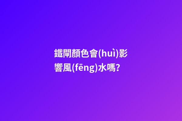 鐵閘顏色會(huì)影響風(fēng)水嗎？
