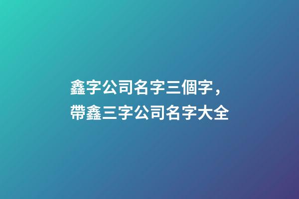 鑫字公司名字三個字，帶鑫三字公司名字大全-第1張-公司起名-玄機派
