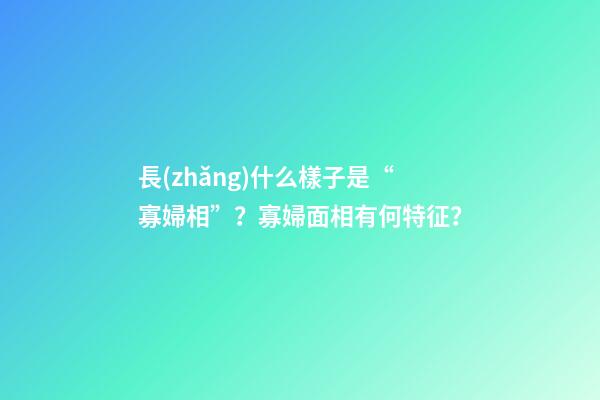長(zhǎng)什么樣子是“寡婦相”？寡婦面相有何特征？