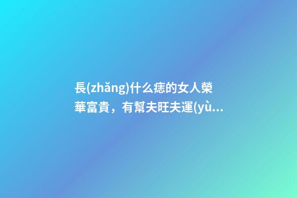 長(zhǎng)什么痣的女人榮華富貴，有幫夫旺夫運(yùn)？