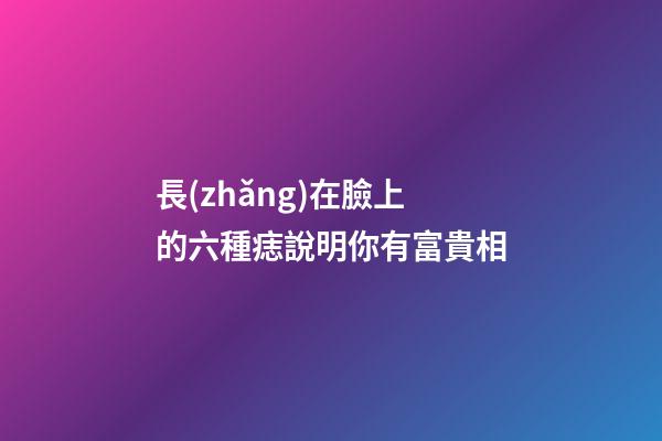 長(zhǎng)在臉上的六種痣說明你有富貴相
