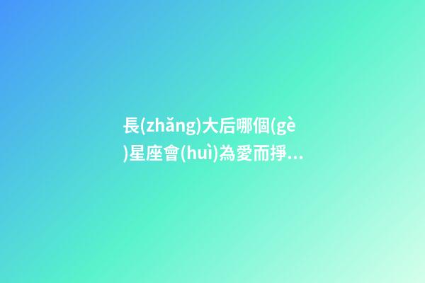 長(zhǎng)大后哪個(gè)星座會(huì)為愛而掙扎呢女生-第1張-星座運(yùn)勢(shì)-玄機(jī)派