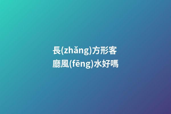 長(zhǎng)方形客廳風(fēng)水好嗎