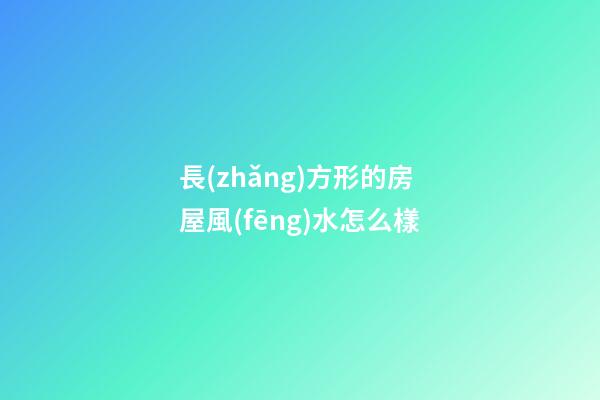 長(zhǎng)方形的房屋風(fēng)水怎么樣