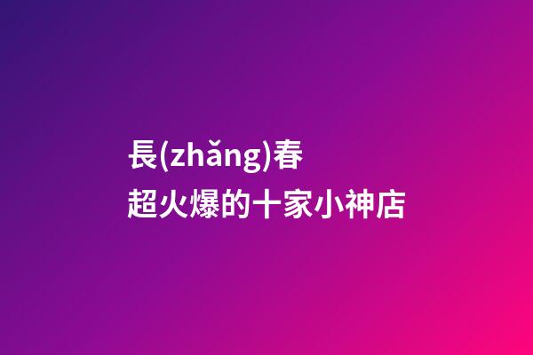 長(zhǎng)春超火爆的十家小神店