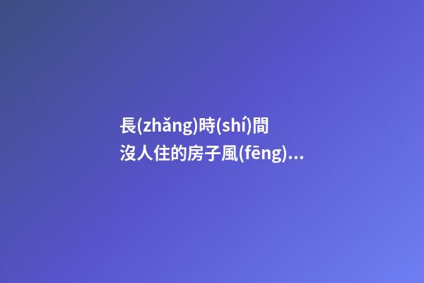長(zhǎng)時(shí)間沒人住的房子風(fēng)水不佳怎么居住