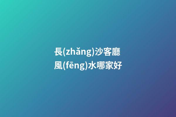 長(zhǎng)沙客廳風(fēng)水哪家好