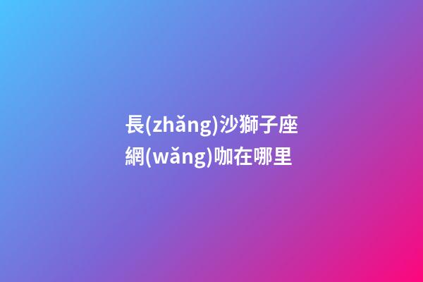 長(zhǎng)沙獅子座網(wǎng)咖在哪里-第1張-星座運(yùn)勢(shì)-玄機(jī)派