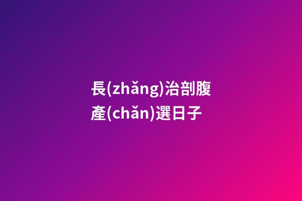 長(zhǎng)治剖腹產(chǎn)選日子