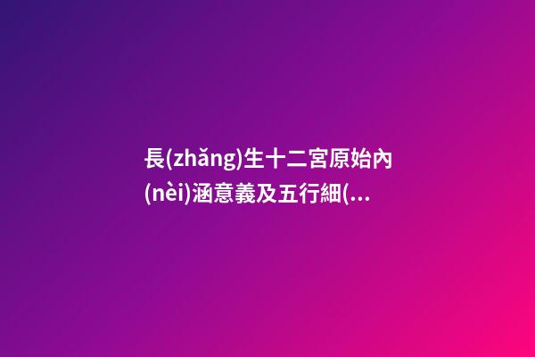 長(zhǎng)生十二宮原始內(nèi)涵意義及五行細(xì)論、元理賦、十干體象、十二地支