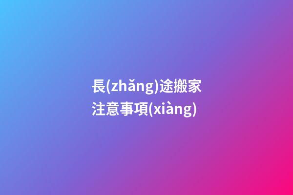 長(zhǎng)途搬家注意事項(xiàng)