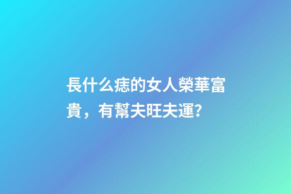 長什么痣的女人榮華富貴，有幫夫旺夫運？