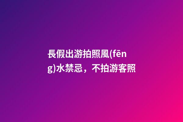 長假出游拍照風(fēng)水禁忌，不拍游客照