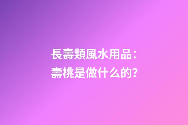 長壽類風水用品：壽桃是做什么的？