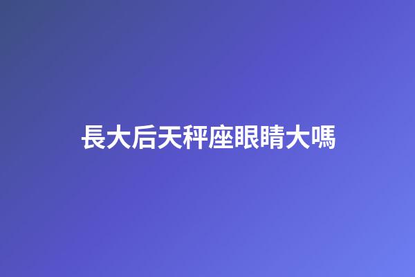 長大后天秤座眼睛大嗎-第1張-星座運勢-玄機派