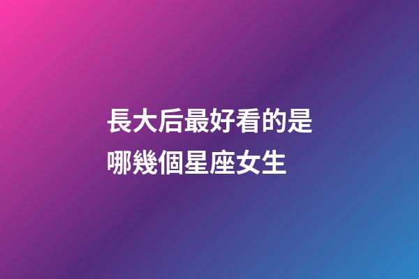 長大后最好看的是哪幾個星座女生-第1張-星座運勢-玄機派